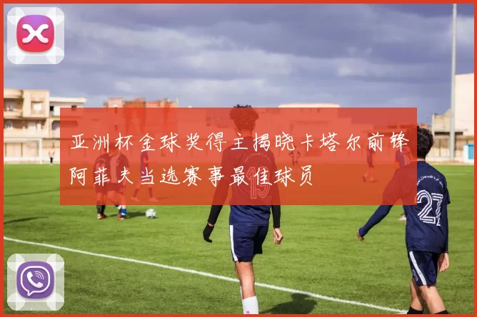 亚洲杯金球奖得主揭晓卡塔尔前锋阿菲夫当选赛事最佳球员