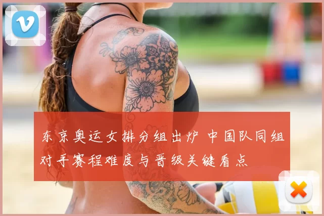 东京奥运女排分组出炉 中国队同组对手赛程难度与晋级关键看点