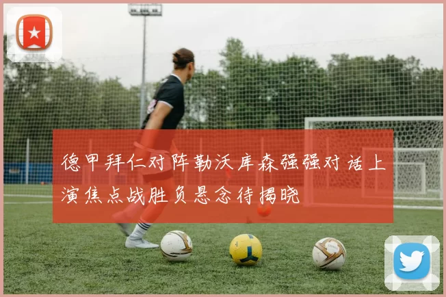 德甲拜仁对阵勒沃库森强强对话上演焦点战胜负悬念待揭晓