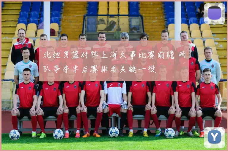北控男篮对阵上海久事比赛前瞻 两队争夺季后赛排名关键一役
