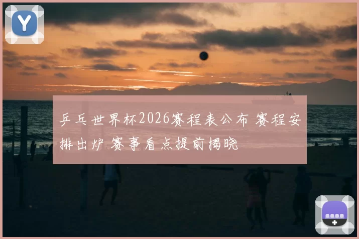 乒乓世界杯2026赛程表公布 赛程安排出炉 赛事看点提前揭晓