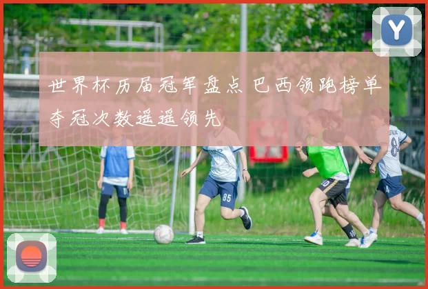 世界杯历届冠军盘点 巴西领跑榜单夺冠次数遥遥领先
