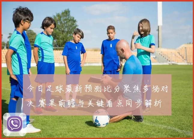 今日足球最新预测比分聚焦多场对决 赛果前瞻与关键看点同步解析