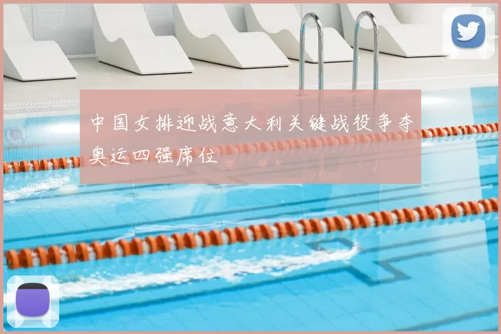 中国女排迎战意大利关键战役争夺奥运四强席位