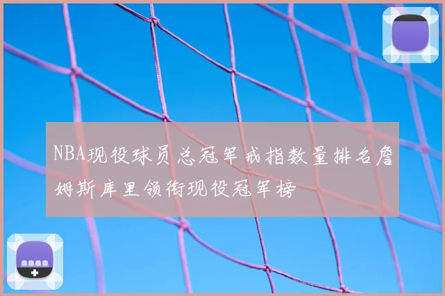 NBA现役球员总冠军戒指数量排名詹姆斯库里领衔现役冠军榜