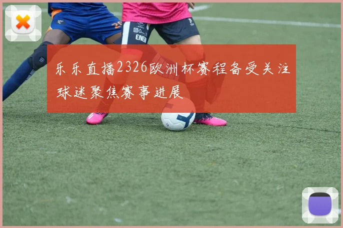 乐乐直播2326欧洲杯赛程备受关注 球迷聚焦赛事进展