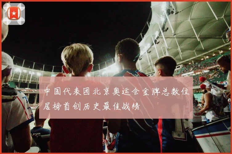 中国代表团北京奥运会金牌总数位居榜首创历史最佳战绩