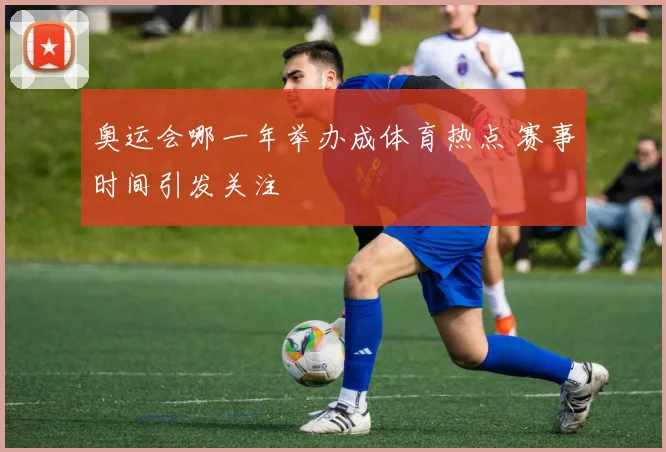 奥运会哪一年举办成体育热点 赛事时间引发关注
