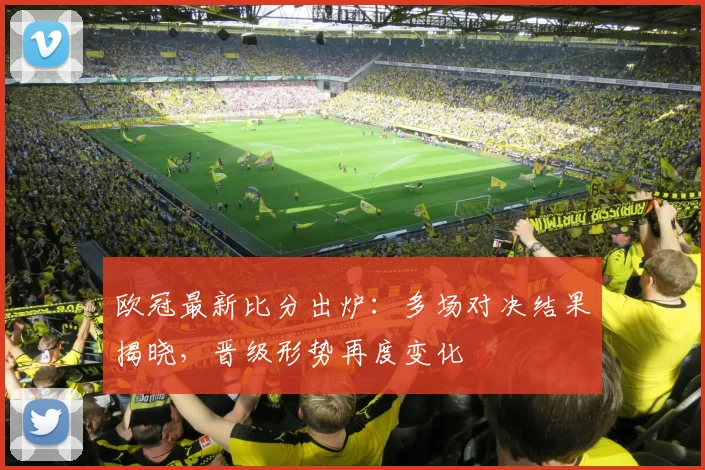 欧冠最新比分出炉:多场对决结果揭晓,晋级形势再度变化
