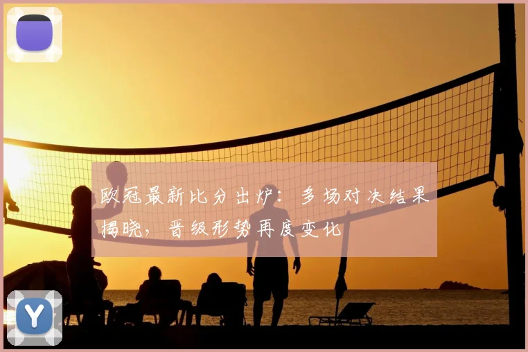 欧冠最新比分出炉:多场对决结果揭晓,晋级形势再度变化