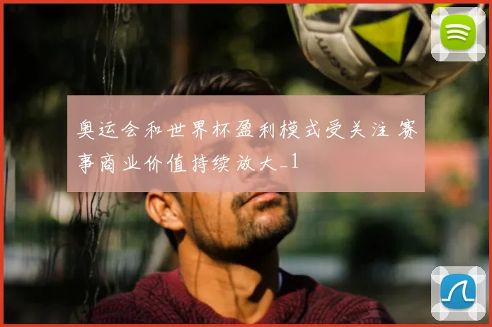 奥运会和世界杯盈利模式受关注 赛事商业价值持续放大_1