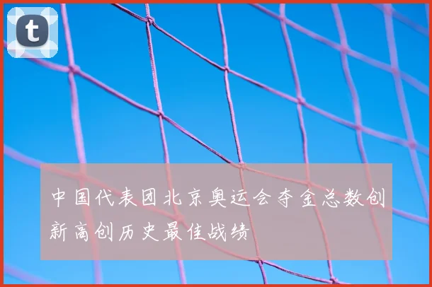 中国代表团北京奥运会夺金总数创新高创历史最佳战绩