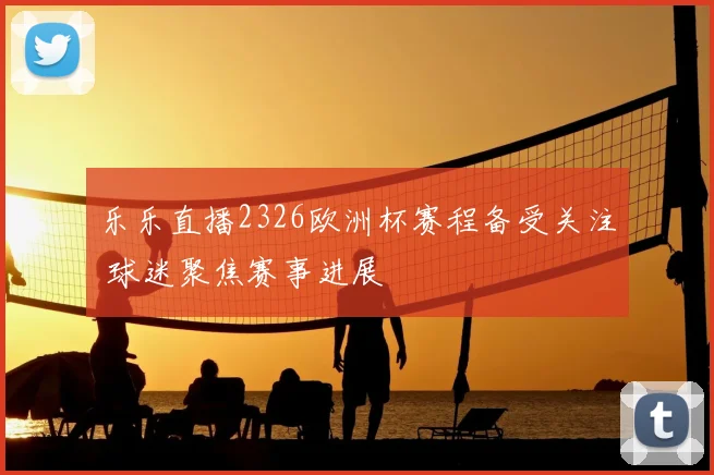 乐乐直播2326欧洲杯赛程备受关注 球迷聚焦赛事进展
