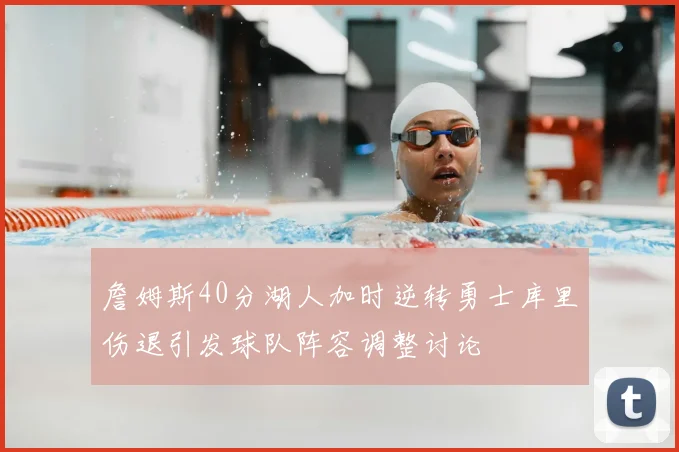詹姆斯40分湖人加时逆转勇士库里伤退引发球队阵容调整讨论