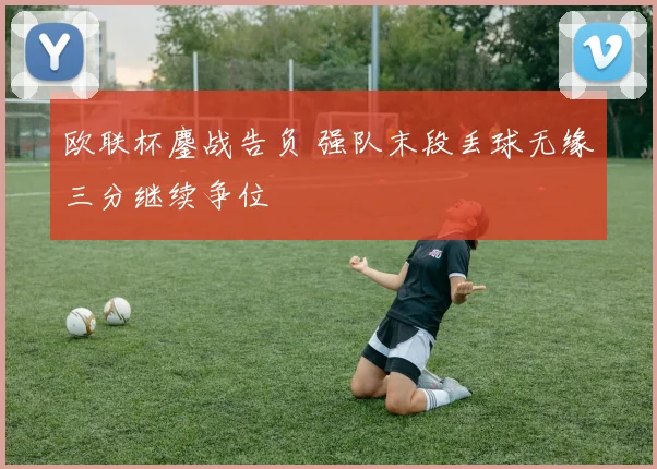 欧联杯鏖战告负 强队末段丢球无缘三分继续争位